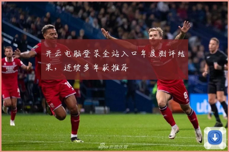 开云电脑登录全站入口年度测评结果，连续多年获推荐