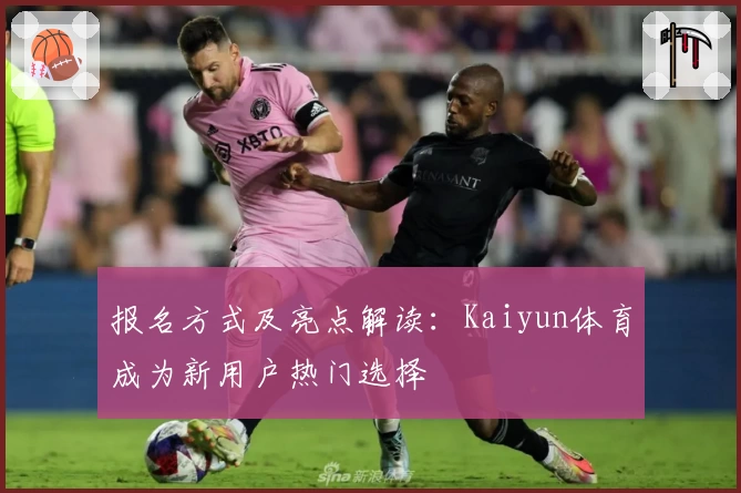报名方式及亮点解读：Kaiyun体育成为新用户热门选择