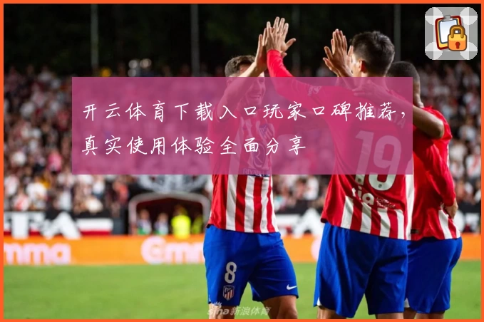 开云体育下载入口玩家口碑推荐，真实使用体验全面分享