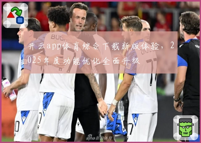 开云app体育综合下载新版体验，2025年度功能优化全面升级