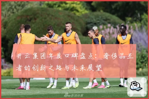 开云集团年度口碑盘点：奢侈品王者的创新之路与未来展望