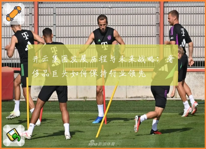 开云集团发展历程与未来战略：奢侈品巨头如何保持行业领先