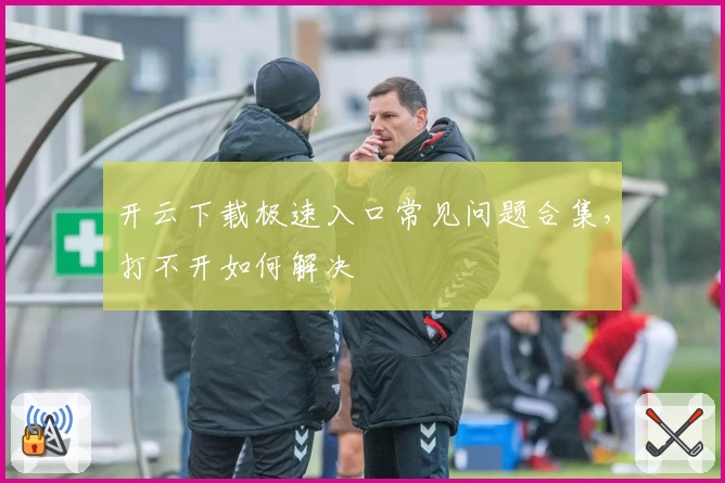 开云下载极速入口常见问题合集，打不开如何解决