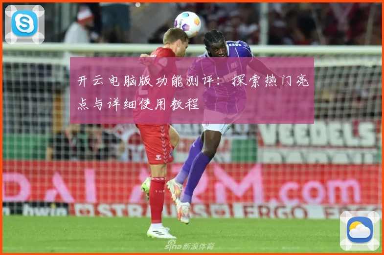 开云电脑版功能测评：探索热门亮点与详细使用教程