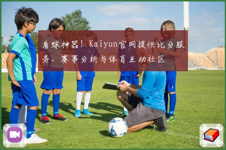 看球神器！Kaiyun官网提供比分服务、赛事分析与体育互动社区