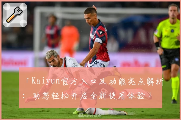 「Kaiyun官方入口及功能亮点解析：助您轻松开启全新使用体验」