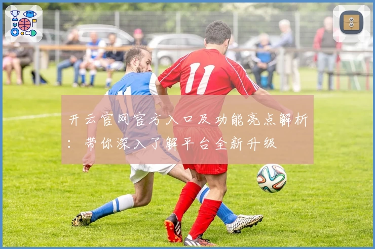 开云官网官方入口及功能亮点解析:带你深入了解平台全新升级