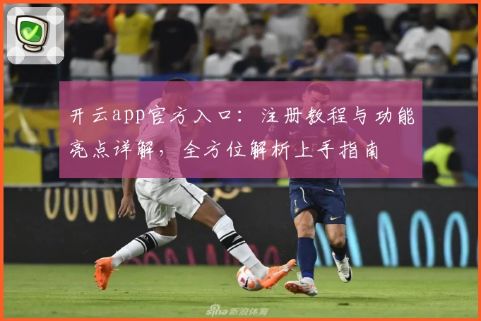 开云app官方入口：注册教程与功能亮点详解，全方位解析上手指南