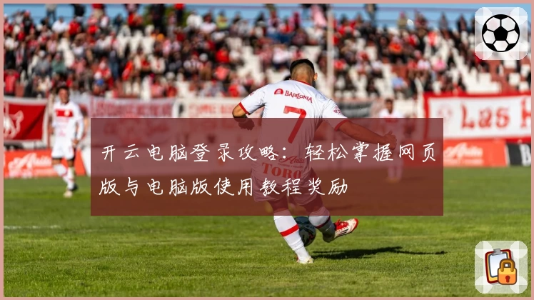 开云电脑登录攻略：轻松掌握网页版与电脑版使用教程奖励