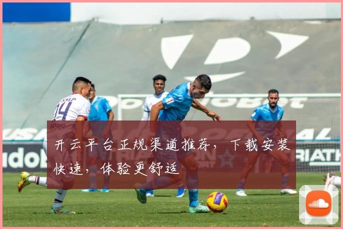 开云平台正规渠道推荐，下载安装快速，体验更舒适