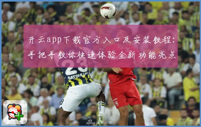 开云app下载官方入口及安装教程：手把手教你快速体验全新功能亮点