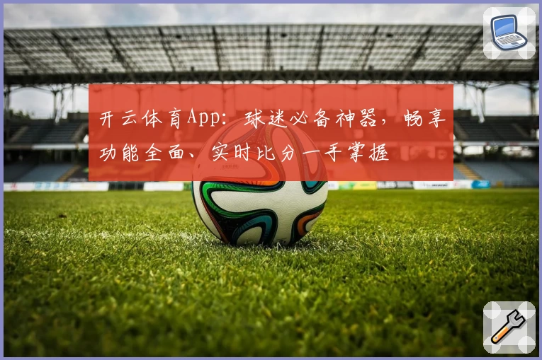 开云体育App:球迷必备神器,畅享功能全面、实时比分一手掌握