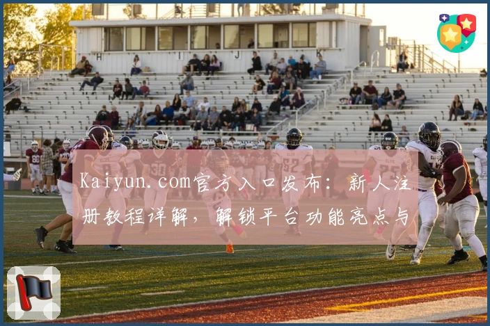 Kaiyun.com官方入口发布：新人注册教程详解，解锁平台功能亮点与使用技巧