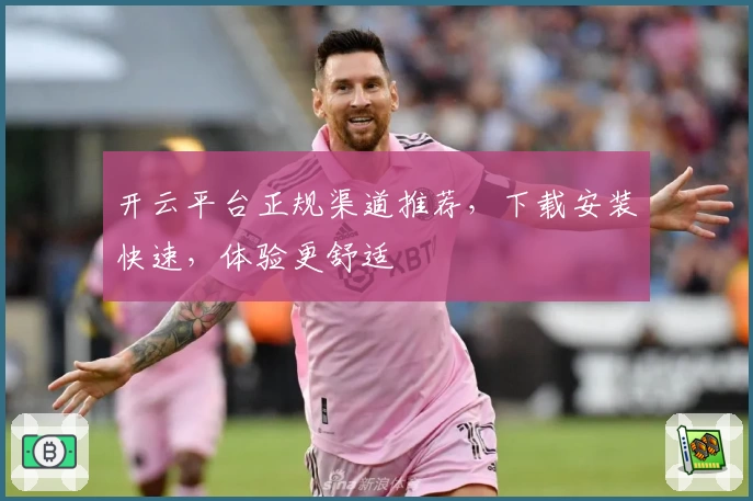 开云平台正规渠道推荐，下载安装快速，体验更舒适