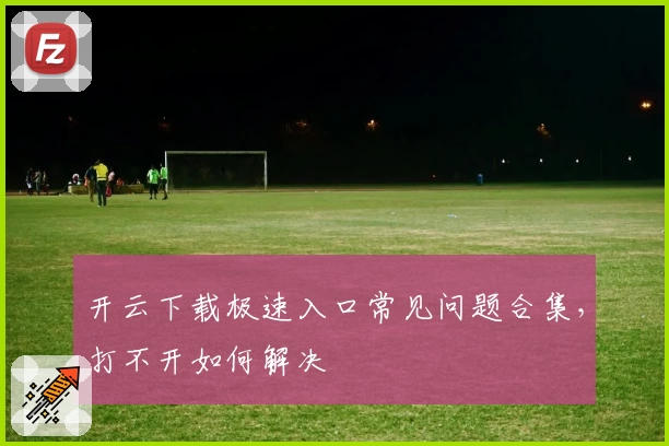 开云下载极速入口常见问题合集，打不开如何解决