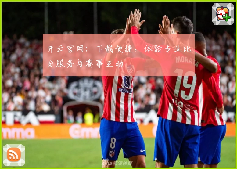 开云官网:下载便捷,体验专业比分服务与赛事互动