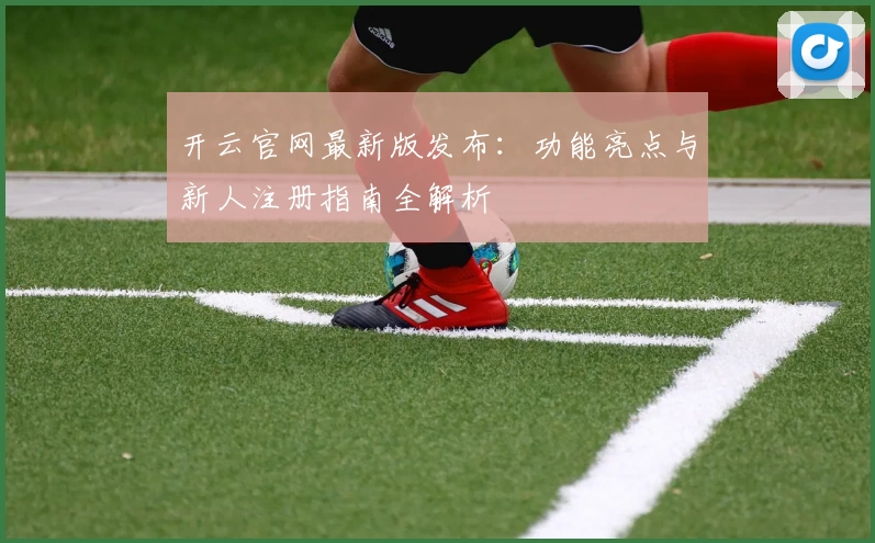 开云官网最新版发布：功能亮点与新人注册指南全解析
