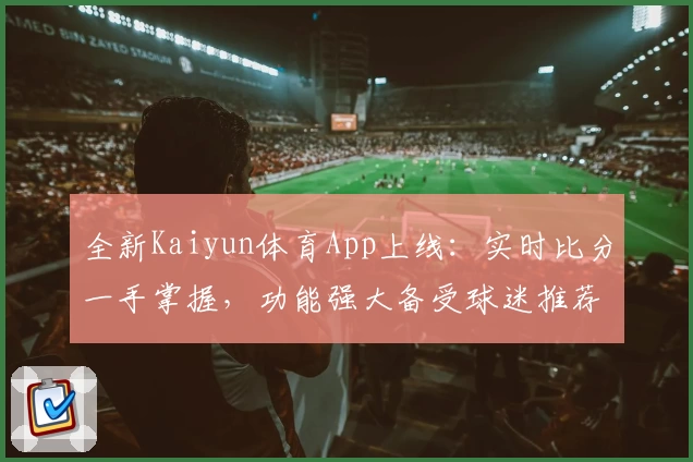 全新Kaiyun体育App上线:实时比分一手掌握,功能强大备受球迷推荐