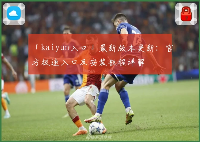 「kaiyun入口」最新版本更新：官方极速入口及安装教程详解