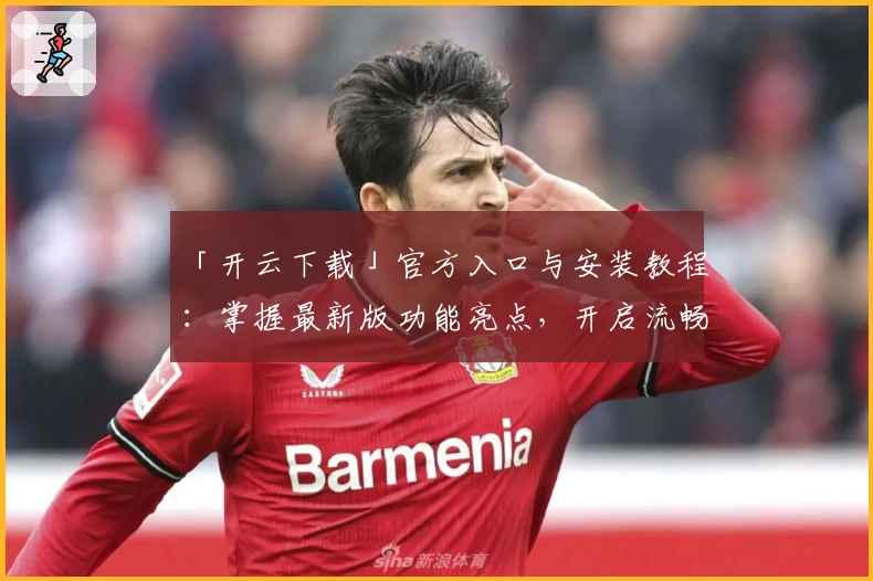 「开云下载」官方入口与安装教程：掌握最新版功能亮点，开启流畅使用体验