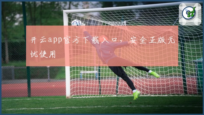 开云app官方下载入口，安全正版无忧使用