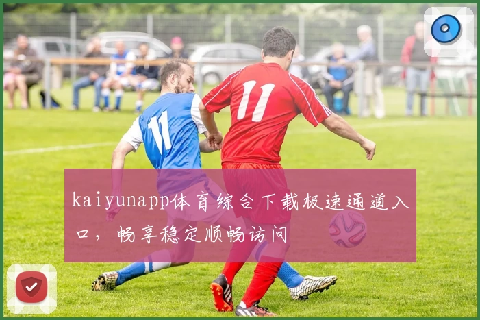 kaiyunapp体育综合下载极速通道入口，畅享稳定顺畅访问