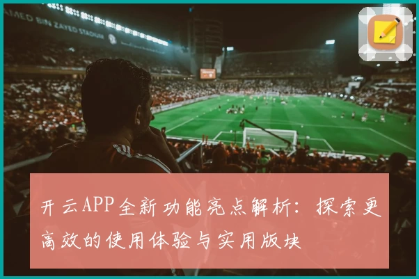 开云APP全新功能亮点解析：探索更高效的使用体验与实用版块