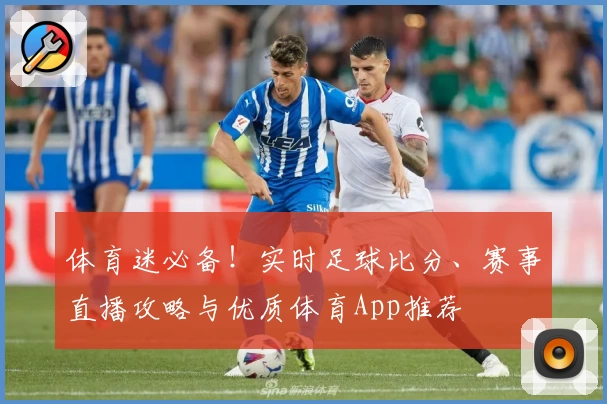 体育迷必备!实时足球比分、赛事直播攻略与优质体育App推荐