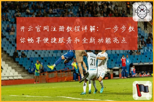 开云官网注册教程详解：一步步教你畅享便捷服务和全新功能亮点